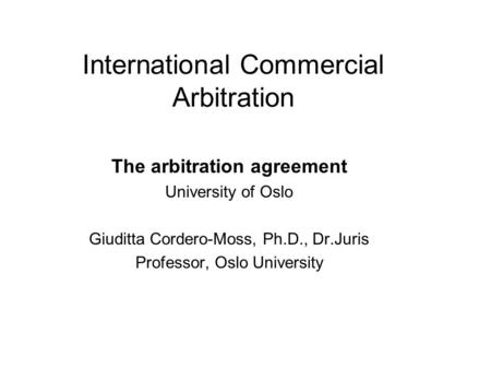 International Commercial Arbitration The arbitration agreement University of Oslo Giuditta Cordero-Moss, Ph.D., Dr.Juris Professor, Oslo University.