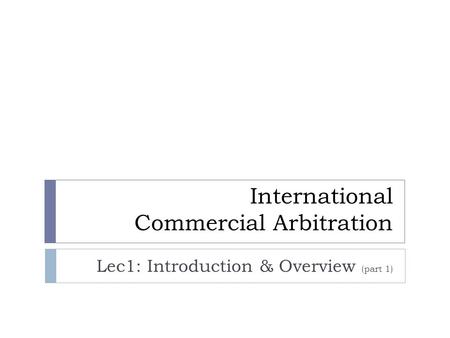 International Commercial Arbitration Lec1: Introduction & Overview (part 1)
