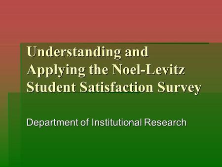 Understanding and Applying the Noel-Levitz Student Satisfaction Survey Department of Institutional Research.