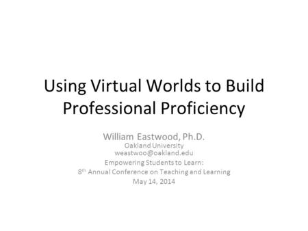 Using Virtual Worlds to Build Professional Proficiency William Eastwood, Ph.D. Oakland University Empowering Students to Learn: 8.