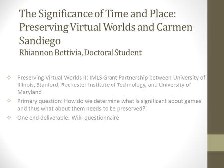 The Significance of Time and Place: Preserving Virtual Worlds and Carmen Sandiego Rhiannon Bettivia, Doctoral Student  Preserving Virtual Worlds II: IMLS.