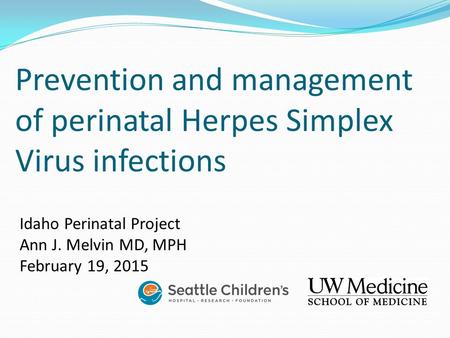 Prevention and management of perinatal Herpes Simplex Virus infections Idaho Perinatal Project Ann J. Melvin MD, MPH February 19, 2015.