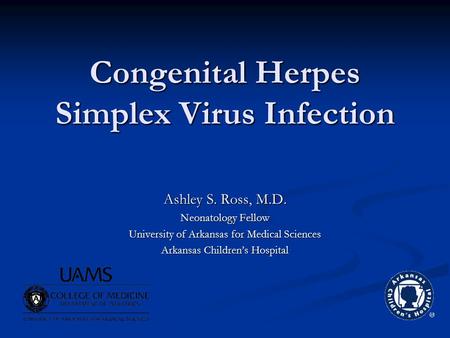 Congenital Herpes Simplex Virus Infection Ashley S. Ross, M.D. Neonatology Fellow University of Arkansas for Medical Sciences Arkansas Children’s Hospital.