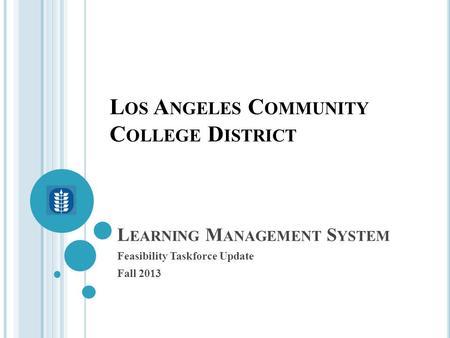 L EARNING M ANAGEMENT S YSTEM Feasibility Taskforce Update Fall 2013 L OS A NGELES C OMMUNITY C OLLEGE D ISTRICT.