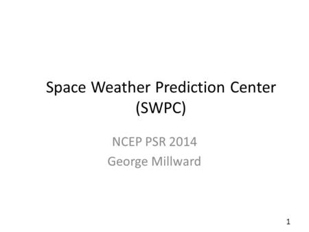 Space Weather Prediction Center (SWPC) NCEP PSR 2014 George Millward 1.