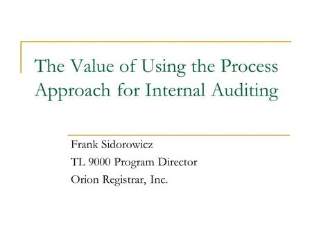 The Value of Using the Process Approach for Internal Auditing Frank Sidorowicz TL 9000 Program Director Orion Registrar, Inc.