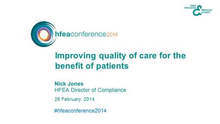 #hfeaconference2014 26 February 2014 Nick Jones HFEA Director of Compliance Improving quality of care for the benefit of patients.