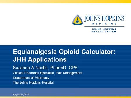 August 16, 2015 Equianalgesia Opioid Calculator: JHH Applications Suzanne A Nesbit, PharmD, CPE Clinical Pharmacy Specialist, Pain Management Department.