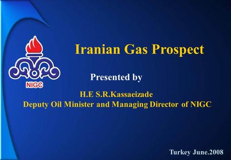 Iranian Gas Prospect H.E S.R.Kassaeizade Deputy Oil Minister and Managing Director of NIGC Presented by Turkey June.2008.