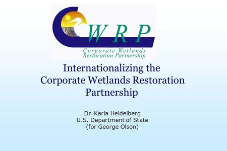 Internationalizing the Corporate Wetlands Restoration Partnership Dr. Karla Heidelberg U.S. Department of State (for George Olson)