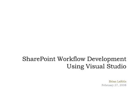 SharePoint Workflow Development Using Visual Studio Brian LaSitis February 27, 2008.
