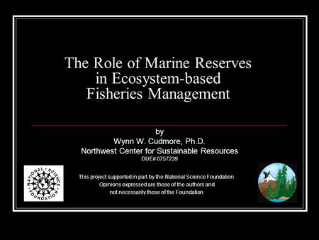 The Role of Marine Reserves in Ecosystem-based Fisheries Management This project supported in part by the National Science Foundation. Opinions expressed.