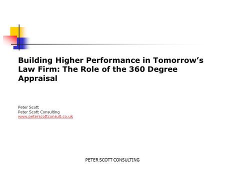 PETER SCOTT CONSULTING Building Higher Performance in Tomorrow’s Law Firm: The Role of the 360 Degree Appraisal Peter Scott Peter Scott Consulting www.peterscottconsult.co.uk.