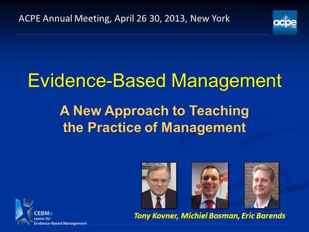 Evidence-Based Management A New Approach to Teaching the Practice of Management ACPE Annual Meeting, April 26 30, 2013, New York Tony Kovner, Michiel Bosman,