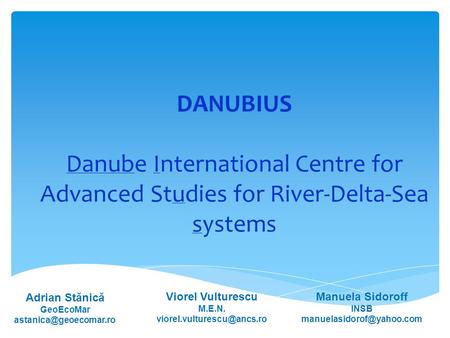 DANUBIUS Danube International Centre for Advanced Studies for River-Delta-Sea systems Manuela Sidoroff INSB Viorel Vulturescu.