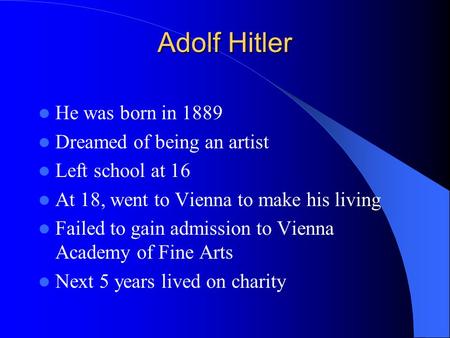 Adolf Hitler He was born in 1889 Dreamed of being an artist Left school at 16 At 18, went to Vienna to make his living Failed to gain admission to Vienna.