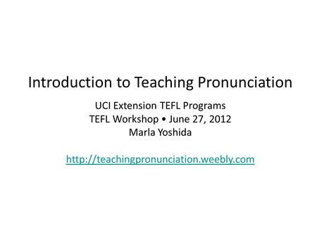 Introduction to Teaching Pronunciation UCI Extension TEFL Programs TEFL Workshop June 27, 2012 Marla Yoshida