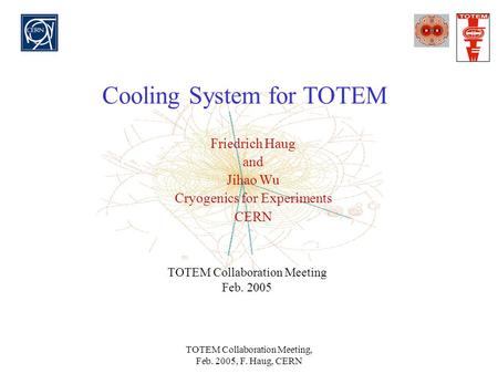 TOTEM Collaboration Meeting, Feb. 2005, F. Haug, CERN Cooling System for TOTEM Friedrich Haug and Jihao Wu Cryogenics for Experiments CERN TOTEM Collaboration.