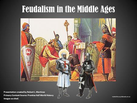 Feudalism in the Middle Ages Presentation created by Robert L. Martinez Primary Content Source: Prentice Hall World History Images as cited. markville.ss.yrdsb.edu.on.ca.