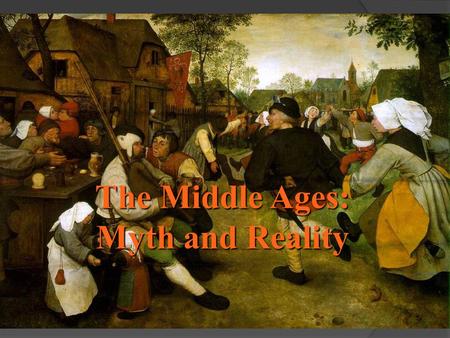 The Middle Ages: Myth and Reality. The Middle Ages: The Myth  We think of knights in shining armor, lavish banquets, wandering minstrels, kings & queens,