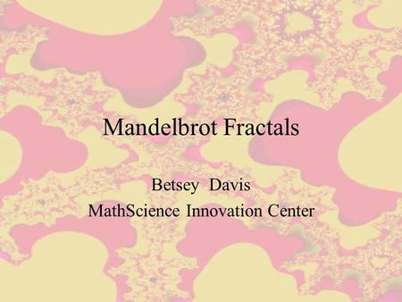 Mandelbrot Fractals Betsey Davis MathScience Innovation Center.