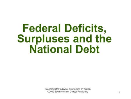 1 Federal Deficits, Surpluses and the National Debt Economics for Today by Irvin Tucker, 6 th edition ©2009 South-Western College Publishing.