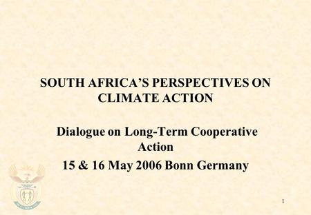 1 SOUTH AFRICA’S PERSPECTIVES ON CLIMATE ACTION Dialogue on Long-Term Cooperative Action 15 & 16 May 2006 Bonn Germany.