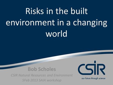 Risks in the built environment in a changing world Bob Scholes CSIR Natural Resources and Environment 5Feb 2013 SAIA workshop.