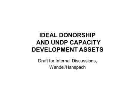 IDEAL DONORSHIP AND UNDP CAPACITY DEVELOPMENT ASSETS Draft for Internal Discussions, Wandel/Hanspach.