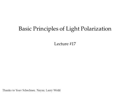 Basic Principles of Light Polarization Lecture #17 Thanks to Yoav Schechner, Nayar, Larry Wolff.