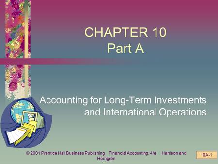 © 2001 Prentice Hall Business Publishing Financial Accounting, 4/e Harrison and Horngren 10A-1 CHAPTER 10 Part A Accounting for Long-Term Investments and.