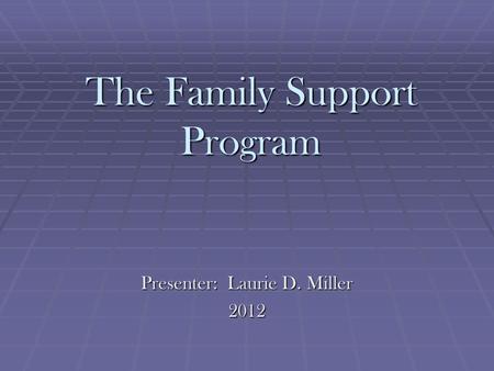 The Family Support Program Presenter: Laurie D. Miller 2012.