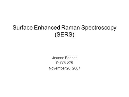 Surface Enhanced Raman Spectroscopy (SERS) Jeanne Bonner PHYS 275 November 26, 2007.