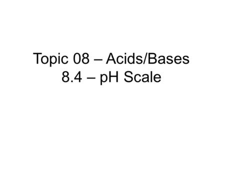 Topic 08 – Acids/Bases 8.4 – pH Scale