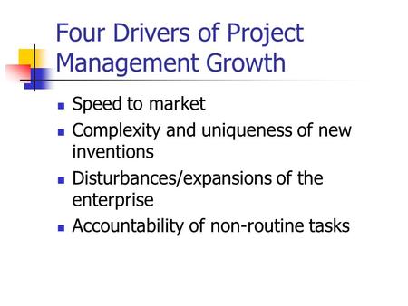 Four Drivers of Project Management Growth Speed to market Complexity and uniqueness of new inventions Disturbances/expansions of the enterprise Accountability.