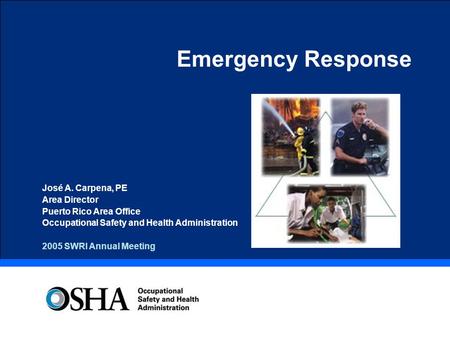 Emergency Response José A. Carpena, PE Area Director Puerto Rico Area Office Occupational Safety and Health Administration 2005 SWRI Annual Meeting.