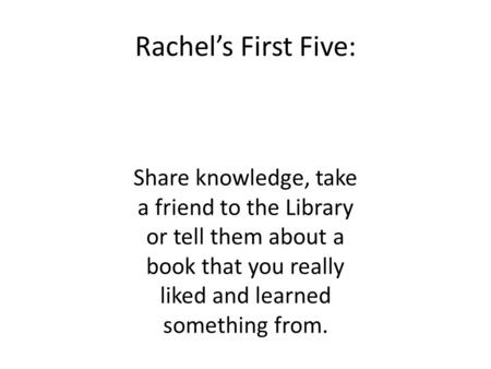 Rachel’s First Five: Share knowledge, take a friend to the Library or tell them about a book that you really liked and learned something from.