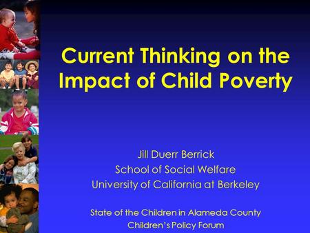 Current Thinking on the Impact of Child Poverty Jill Duerr Berrick School of Social Welfare University of California at Berkeley State of the Children.