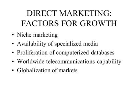 DIRECT MARKETING: FACTORS FOR GROWTH Niche marketing Availability of specialized media Proliferation of computerized databases Worldwide telecommunications.