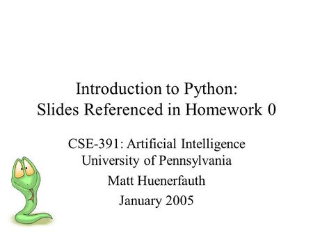 Introduction to Python: Slides Referenced in Homework 0 CSE-391: Artificial Intelligence University of Pennsylvania Matt Huenerfauth January 2005.