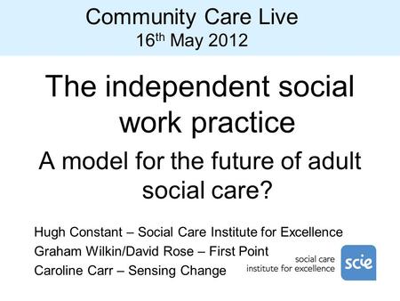 Community Care Live 16 th May 2012 The independent social work practice A model for the future of adult social care? Hugh Constant – Social Care Institute.