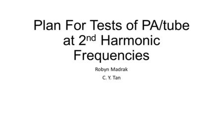 Plan For Tests of PA/tube at 2 nd Harmonic Frequencies Robyn Madrak C. Y. Tan.