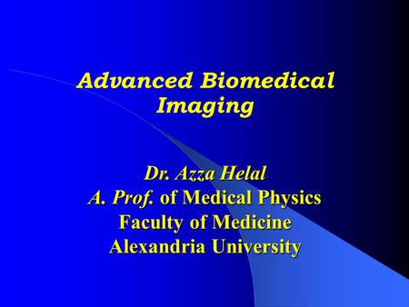 Advanced Biomedical Imaging Dr. Azza Helal A. Prof. of Medical Physics Faculty of Medicine Alexandria University.