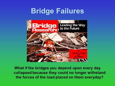 Bridge Failures What if the bridges you depend upon every day collapsed because they could no longer withstand the forces of the load placed on them everyday?