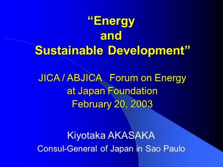 “Energy and Sustainable Development” Kiyotaka AKASAKA Consul-General of Japan in Sao Paulo JICA / ABJICA Forum on Energy at Japan Foundation February 20,
