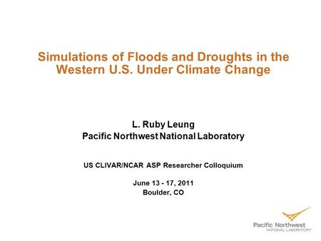 Simulations of Floods and Droughts in the Western U.S. Under Climate Change L. Ruby Leung Pacific Northwest National Laboratory US CLIVAR/NCAR ASP Researcher.