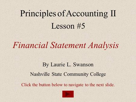 Principles of Accounting II Lesson #5 Financial Statement Analysis By Laurie L. Swanson Nashville State Community College Click the button below to navigate.