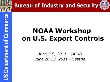 NOAA Workshop on U.S. Export Controls June 7-9, 2011 – HCHB June 28-30, 2011 - Seattle.