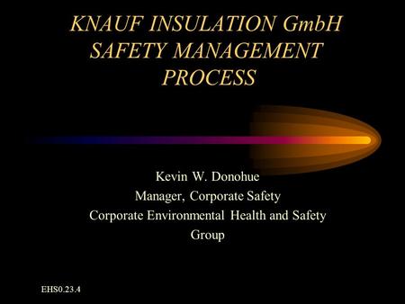 KNAUF INSULATION GmbH SAFETY MANAGEMENT PROCESS Kevin W. Donohue Manager, Corporate Safety Corporate Environmental Health and Safety Group EHS0.23.4.