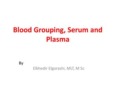 Blood Grouping, Serum and Plasma By Elkhedir Elgorashi, MLT, M Sc.